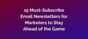 15 Must-Subscribe Email Newsletters for Marketers to Stay Ahead of the Game