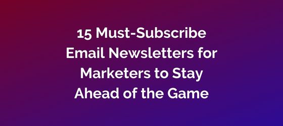 15 Must-Subscribe Email Newsletters for Marketers to Stay Ahead of the Game
